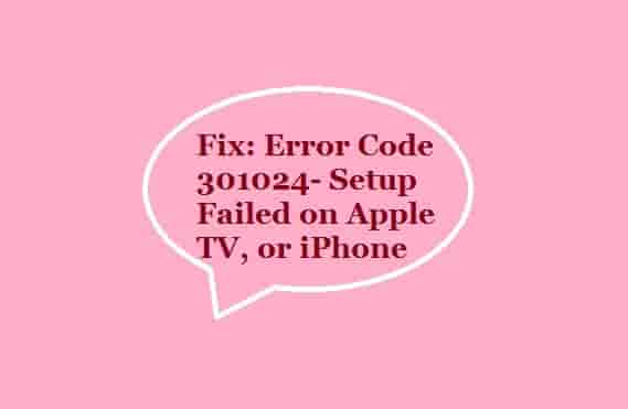 Error Code 301024- Setup Failed on Apple TV, or iPhone