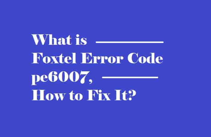 What is  Foxtel Error Code pe6007, and How to Fix it