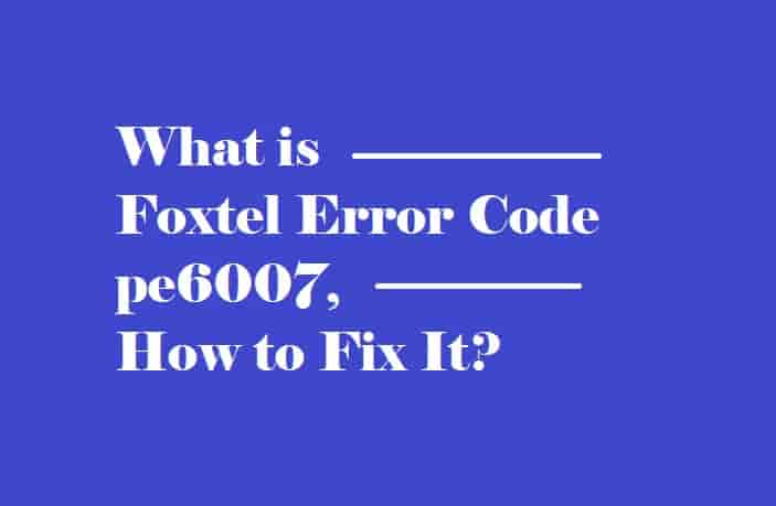 What is Foxtel Error Code pe6007, and How to Fix it