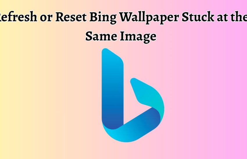 Refresh or Reset Bing Wallpaper Stuck at the Same Image